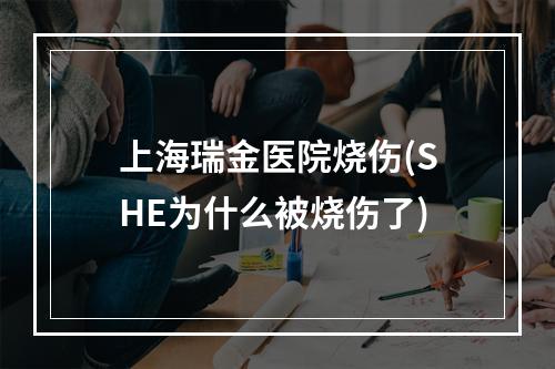 上海瑞金医院烧伤(SHE为什么被烧伤了)