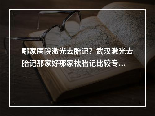 哪家医院激光去胎记？武汉激光去胎记那家好那家祛胎记比较专业求解