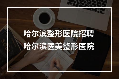 哈尔滨整形医院招聘 哈尔滨医美整形医院