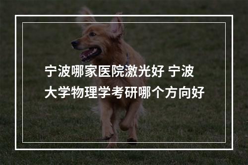 宁波哪家医院激光好 宁波大学物理学考研哪个方向好