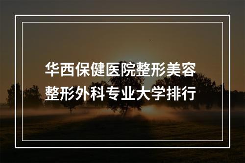 华西保健医院整形美容 整形外科专业大学排行