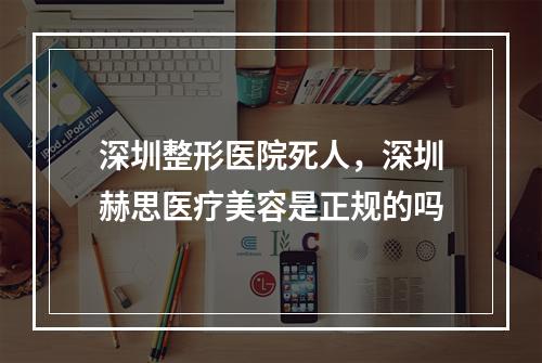 深圳整形医院死人，深圳赫思医疗美容是正规的吗