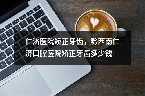 仁济医院矫正牙齿，黔西南仁济口腔医院矫正牙齿多少钱