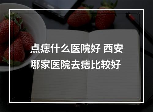 点痣什么医院好 西安哪家医院去痣比较好