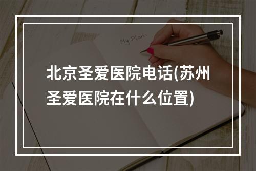 北京圣爱医院电话(苏州圣爱医院在什么位置)