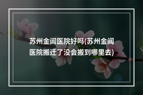 苏州金阊医院好吗(苏州金阊医院搬迁了没会搬到哪里去)