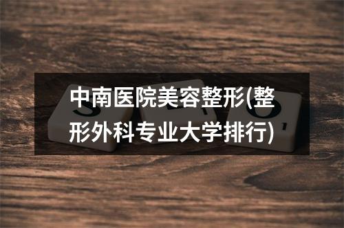 中南医院美容整形(整形外科专业大学排行)