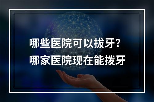 哪些医院可以拔牙？哪家医院现在能拨牙