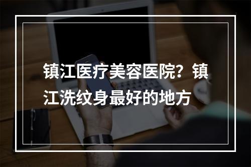 镇江医疗美容医院？镇江洗纹身最好的地方