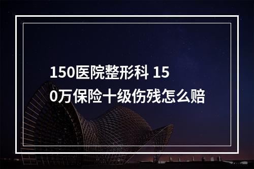 150医院整形科 150万保险十级伤残怎么赔