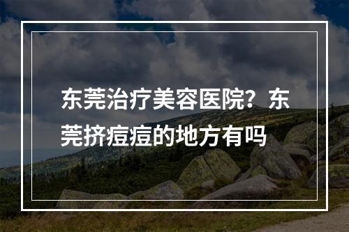 东莞治疗美容医院？东莞挤痘痘的地方有吗