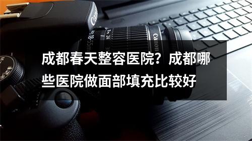 成都春天整容医院？成都哪些医院做面部填充比较好