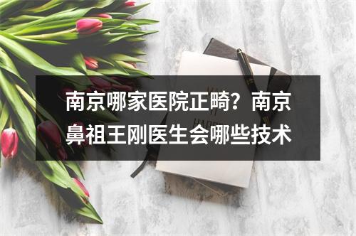 南京哪家医院正畸？南京鼻祖王刚医生会哪些技术