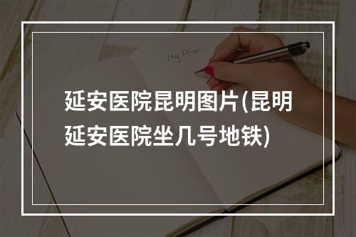 延安医院昆明图片(昆明延安医院坐几号地铁)