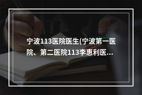 宁波113医院医生(宁波第一医院、第二医院113李惠利医院哪个好)