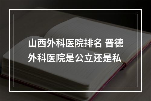 山西外科医院排名 晋德外科医院是公立还是私