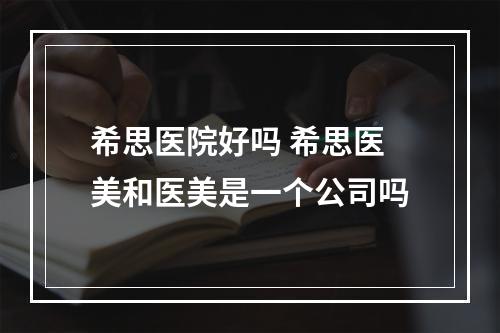 希思医院好吗 希思医美和医美是一个公司吗