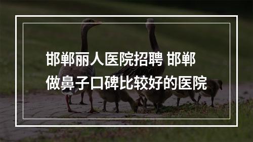 邯郸丽人医院招聘 邯郸做鼻子口碑比较好的医院