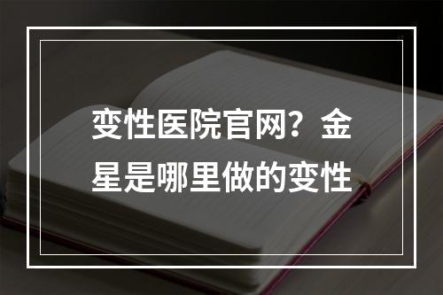 变性医院官网？金星是哪里做的变性