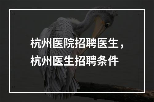 杭州医院招聘医生，杭州医生招聘条件