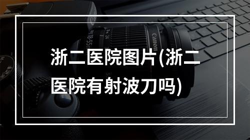 浙二医院图片(浙二医院有射波刀吗)