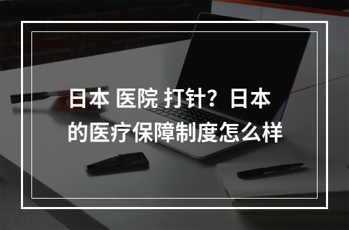 日本 医院 打针？日本的医疗保障制度怎么样