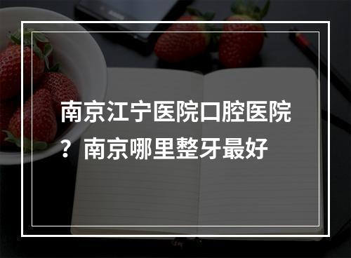 南京江宁医院口腔医院？南京哪里整牙最好