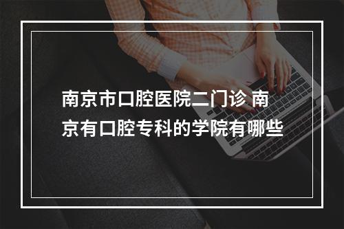 南京市口腔医院二门诊 南京有口腔专科的学院有哪些