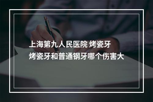 上海第九人民医院 烤瓷牙 烤瓷牙和普通钢牙哪个伤害大