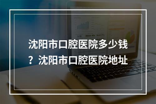 沈阳市口腔医院多少钱？沈阳市口腔医院地址