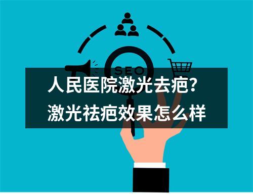 人民医院激光去疤？激光祛疤效果怎么样