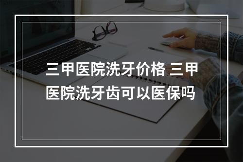 三甲医院洗牙价格 三甲医院洗牙齿可以医保吗