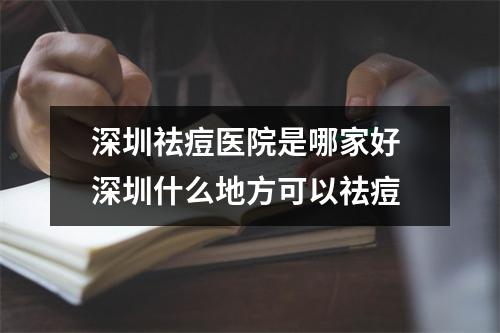 深圳祛痘医院是哪家好 深圳什么地方可以祛痘