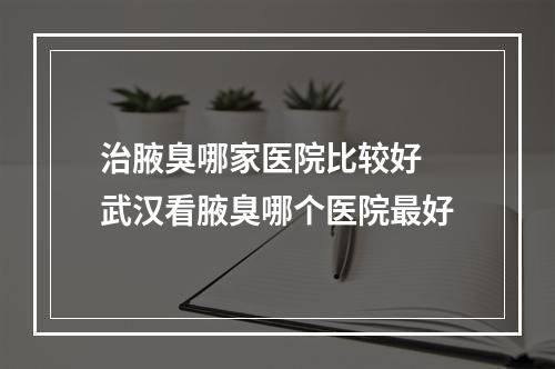 治腋臭哪家医院比较好 武汉看腋臭哪个医院最好