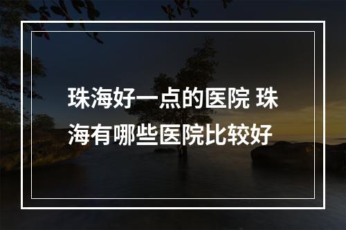 珠海好一点的医院 珠海有哪些医院比较好