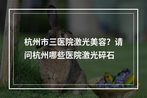 杭州市三医院激光美容？请问杭州哪些医院激光碎石