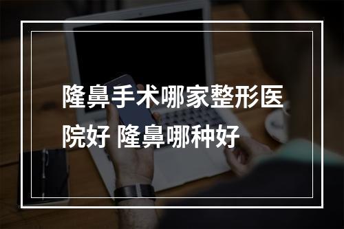 隆鼻手术哪家整形医院好 隆鼻哪种好