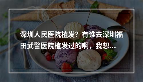 深圳人民医院植发？有谁去深圳福田武警医院植发过的啊，我想知道那里植发效果有多好