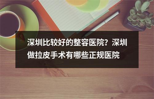 深圳比较好的整容医院？深圳做拉皮手术有哪些正规医院