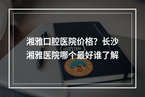 湘雅口腔医院价格？长沙湘雅医院哪个最好谁了解