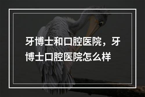 牙博士和口腔医院，牙博士口腔医院怎么样