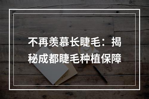 不再羡慕长睫毛：揭秘成都睫毛种植保障