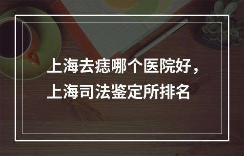 上海去痣哪个医院好，上海司法鉴定所排名