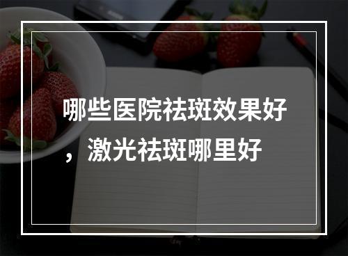 哪些医院祛斑效果好，激光祛斑哪里好