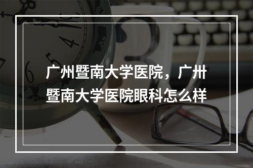 广州暨南大学医院，广卅暨南大学医院眼科怎么样