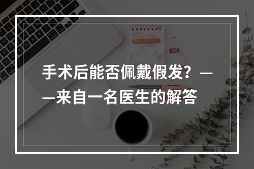 手术后能否佩戴假发？——来自一名医生的解答