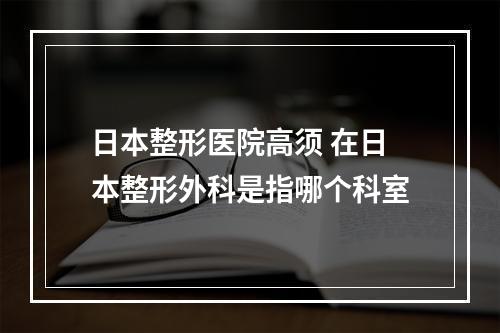 日本整形医院高须 在日本整形外科是指哪个科室