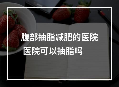 腹部抽脂减肥的医院 医院可以抽脂吗