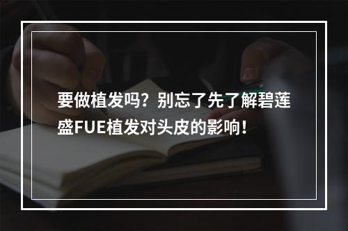 要做植发吗？别忘了先了解碧莲盛FUE植发对头皮的影响！