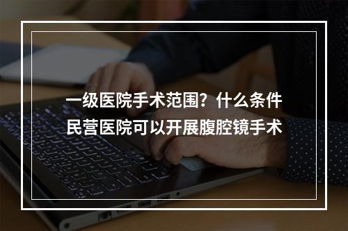 一级医院手术范围？什么条件民营医院可以开展腹腔镜手术